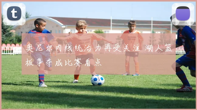 奥尼尔内线统治力再受关注 湖人篮板争夺成比赛看点