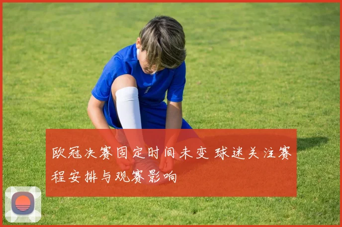 欧冠决赛固定时间未变 球迷关注赛程安排与观赛影响