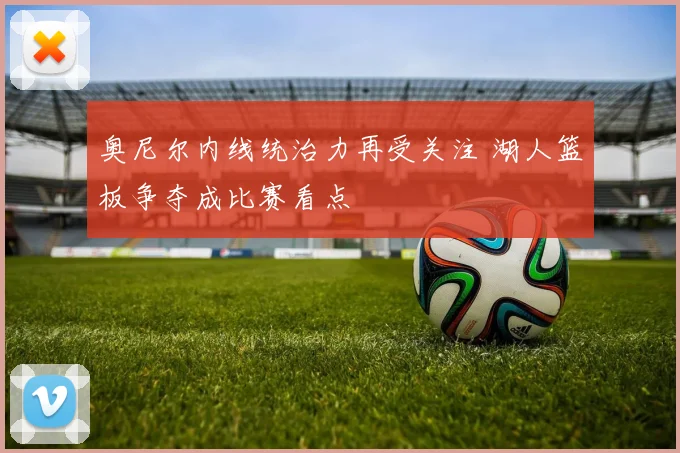 奥尼尔内线统治力再受关注 湖人篮板争夺成比赛看点