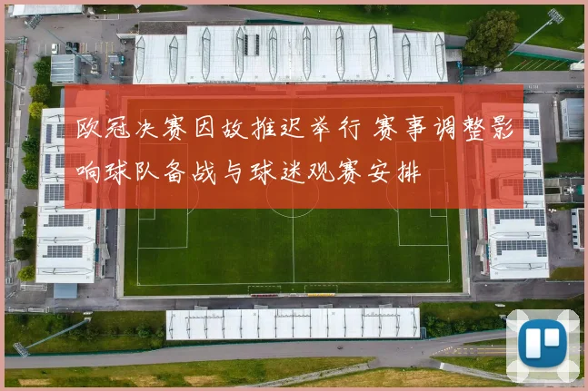 欧冠决赛因故推迟举行 赛事调整影响球队备战与球迷观赛安排