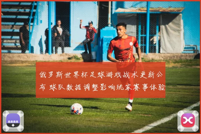俄罗斯世界杯足球游戏战术更新公布 球队数据调整影响玩家赛事体验