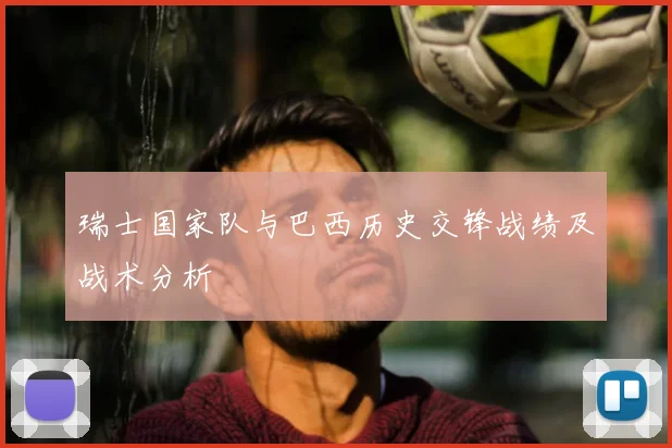 瑞士国家队与巴西历史交锋战绩及战术分析