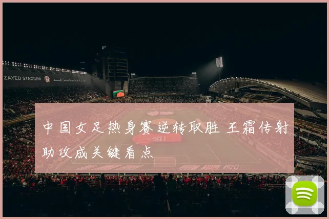 中国女足热身赛逆转取胜 王霜传射助攻成关键看点
