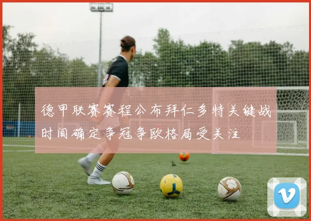 德甲联赛赛程公布拜仁多特关键战时间确定争冠争欧格局受关注