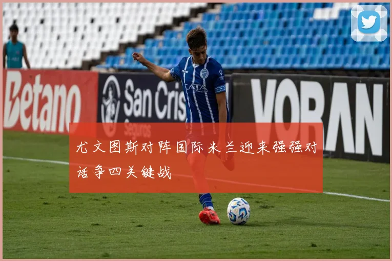 尤文图斯对阵国际米兰迎来强强对话争四关键战