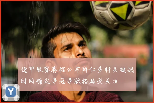 德甲联赛赛程公布拜仁多特关键战时间确定争冠争欧格局受关注