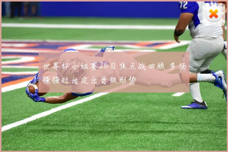 世界杯小组赛26日焦点战回顾 多场强强对话定出晋级形势