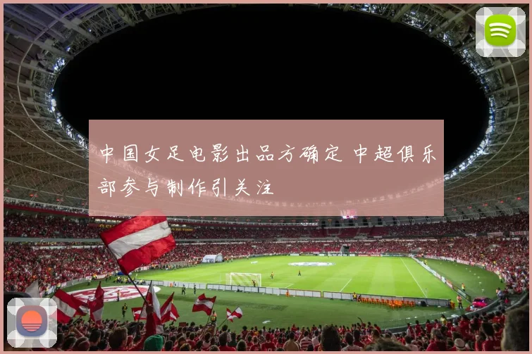 中国女足电影出品方确定 中超俱乐部参与制作引关注