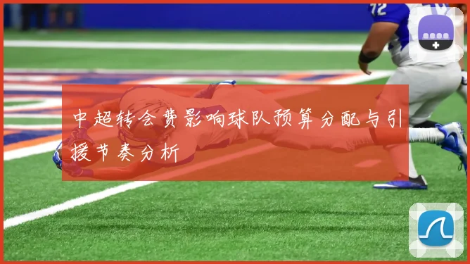 中超转会费影响球队预算分配与引援节奏分析