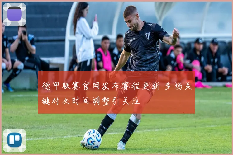 德甲联赛官网发布赛程更新 多场关键对决时间调整引关注