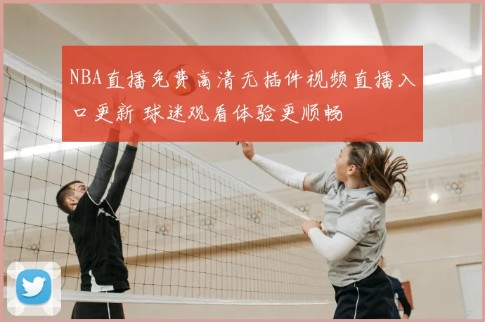 NBA直播免费高清无插件视频直播入口更新 球迷观看体验更顺畅