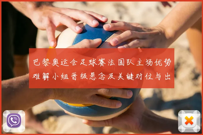 巴黎奥运会足球赛法国队主场优势难解小组晋级悬念及关键对位与出线影响