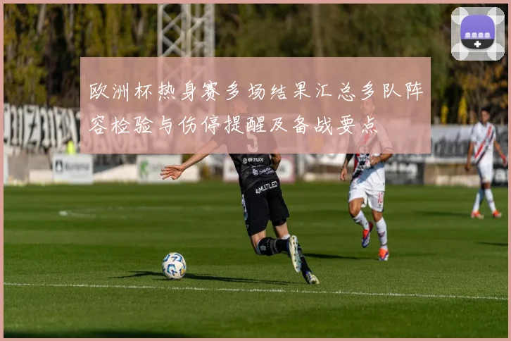 欧洲杯热身赛多场结果汇总多队阵容检验与伤停提醒及备战要点