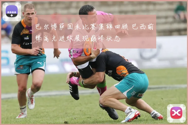 巴尔博萨国米比赛集锦回顾 巴西前锋高光进球展现巅峰状态