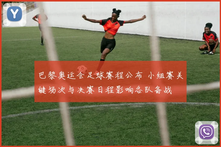 巴黎奥运会足球赛程公布 小组赛关键场次与决赛日程影响各队备战