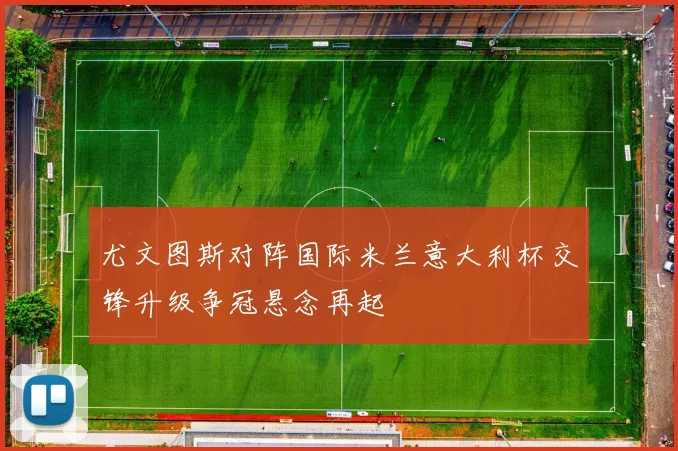 尤文图斯对阵国际米兰意大利杯交锋升级争冠悬念再起