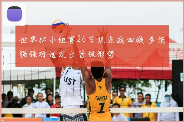 世界杯小组赛26日焦点战回顾 多场强强对话定出晋级形势