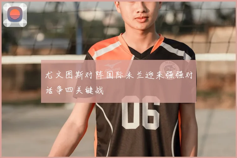 尤文图斯对阵国际米兰迎来强强对话争四关键战