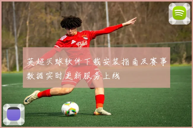 英超买球软件下载安装指南及赛事数据实时更新服务上线