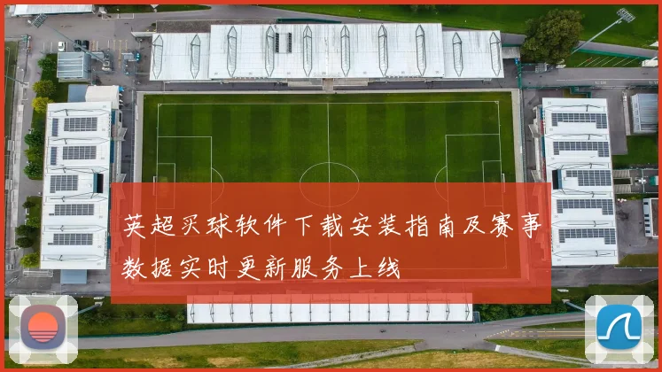 英超买球软件下载安装指南及赛事数据实时更新服务上线