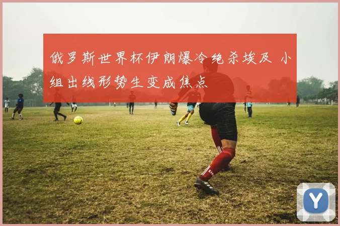 俄罗斯世界杯伊朗爆冷绝杀埃及 小组出线形势生变成焦点