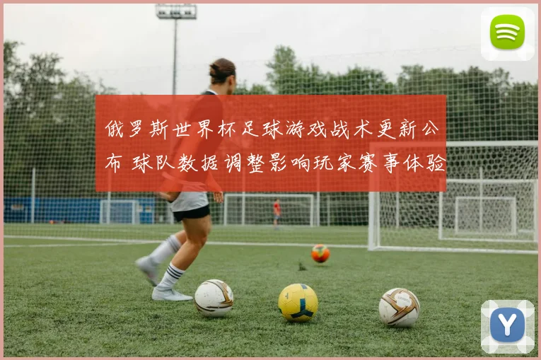 俄罗斯世界杯足球游戏战术更新公布 球队数据调整影响玩家赛事体验