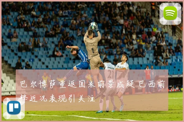 巴尔博萨重返国米前景成疑 巴西前锋近况表现引关注