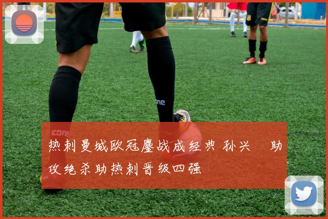 热刺曼城欧冠鏖战成经典 孙兴慜助攻绝杀助热刺晋级四强