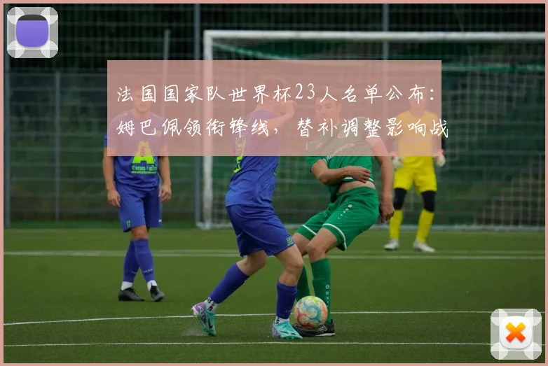 法国国家队世界杯23人名单公布：姆巴佩领衔锋线，替补调整影响战术部署