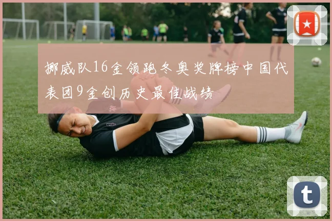 挪威队16金领跑冬奥奖牌榜中国代表团9金创历史最佳战绩
