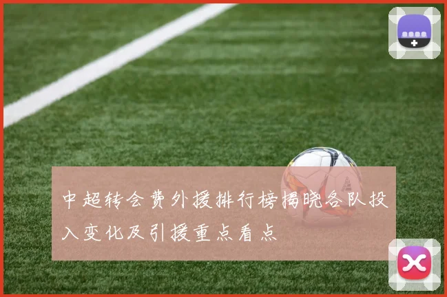 中超转会费外援排行榜揭晓各队投入变化及引援重点看点