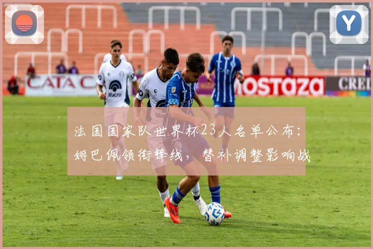 法国国家队世界杯23人名单公布：姆巴佩领衔锋线，替补调整影响战术部署