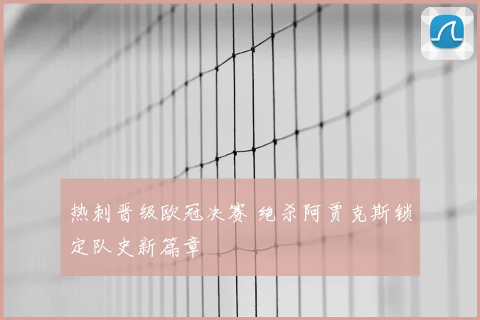 热刺晋级欧冠决赛 绝杀阿贾克斯锁定队史新篇章