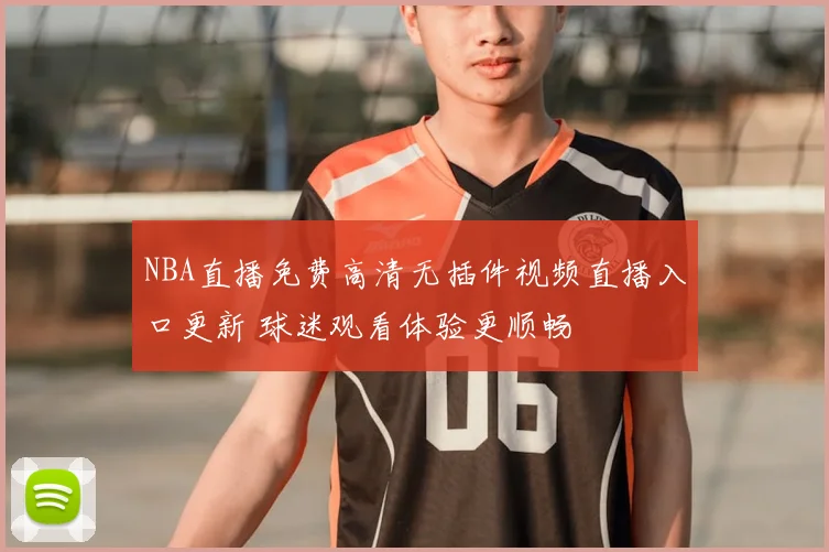 NBA直播免费高清无插件视频直播入口更新 球迷观看体验更顺畅