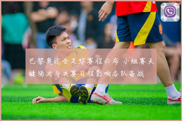 巴黎奥运会足球赛程公布 小组赛关键场次与决赛日程影响各队备战