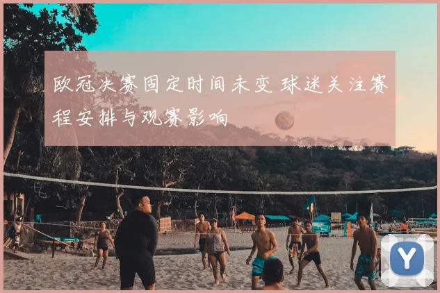 欧冠决赛固定时间未变 球迷关注赛程安排与观赛影响