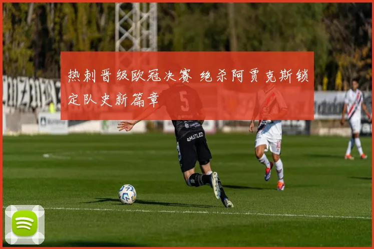 热刺晋级欧冠决赛 绝杀阿贾克斯锁定队史新篇章