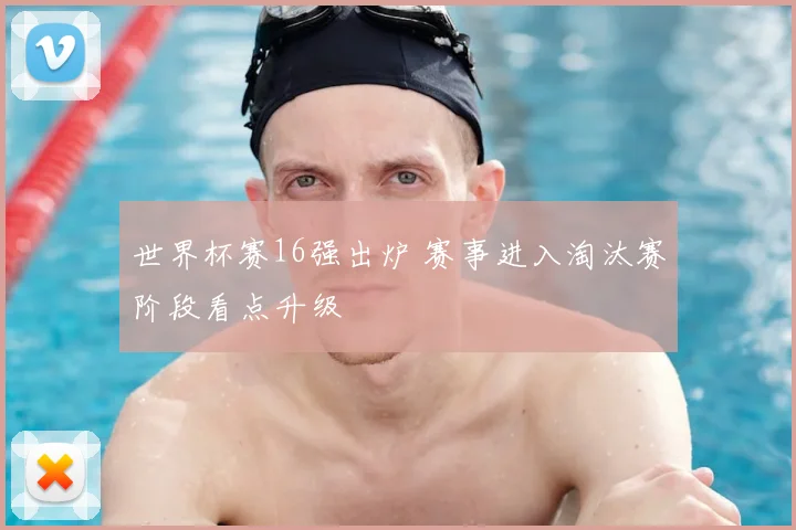 世界杯赛16强出炉 赛事进入淘汰赛阶段看点升级