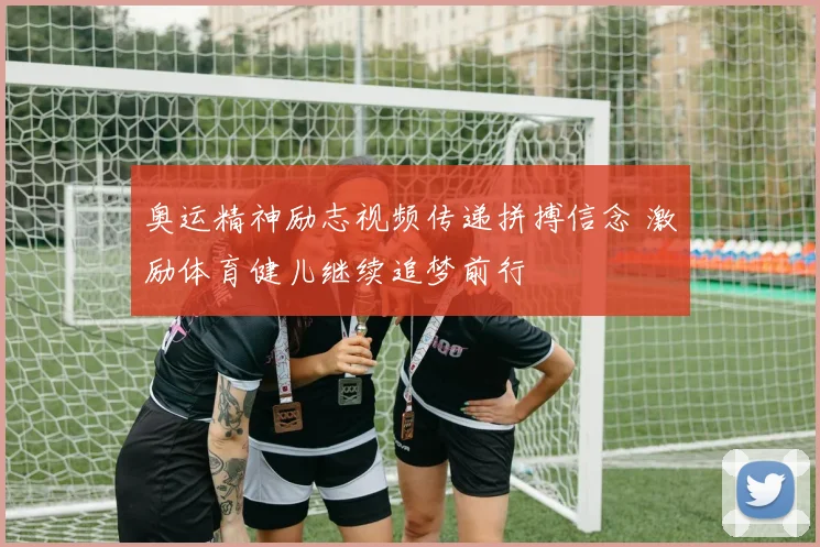 奥运精神励志视频传递拼搏信念 激励体育健儿继续追梦前行