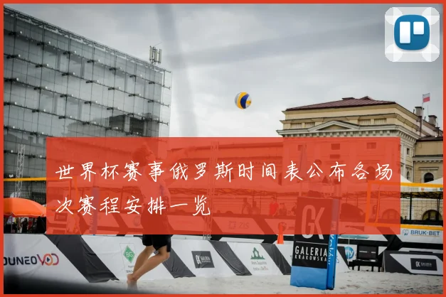 世界杯赛事俄罗斯时间表公布各场次赛程安排一览