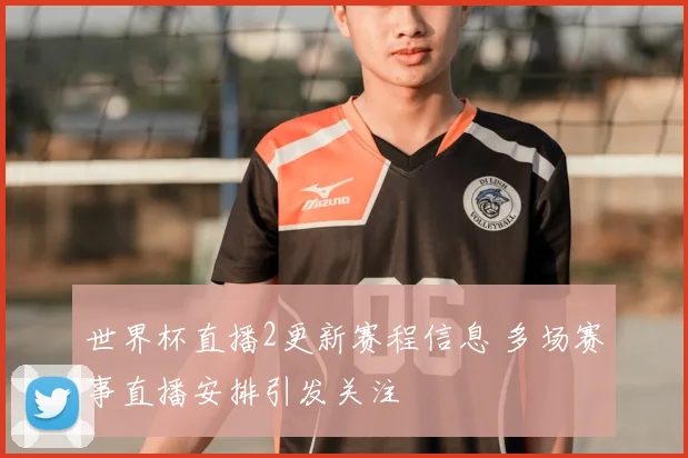 世界杯直播2更新赛程信息 多场赛事直播安排引发关注