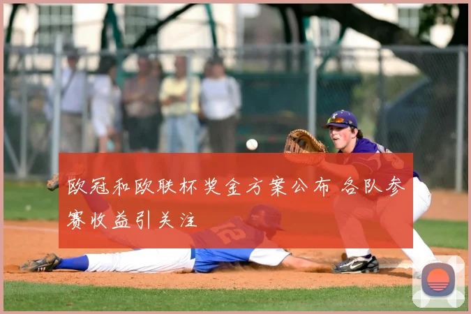 欧冠和欧联杯奖金方案公布 各队参赛收益引关注