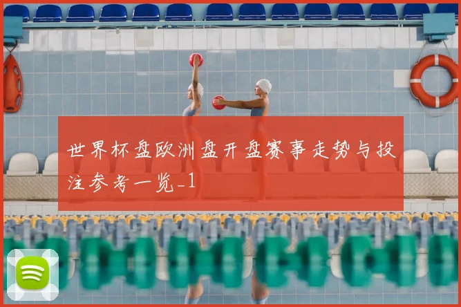 世界杯盘欧洲盘开盘赛事走势与投注参考一览_1