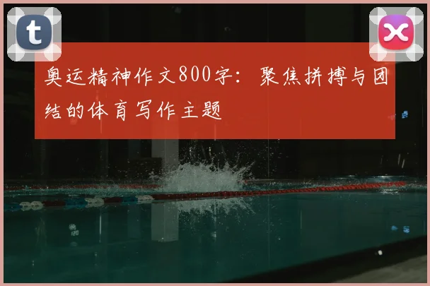 奥运精神作文800字:聚焦拼搏与团结的体育写作主题