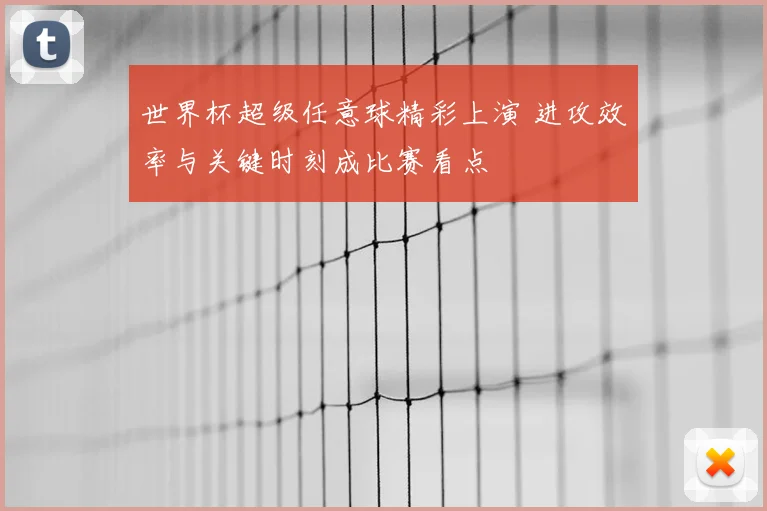 世界杯超级任意球精彩上演 进攻效率与关键时刻成比赛看点