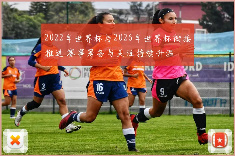 2022年世界杯与2026年世界杯衔接推进 赛事筹备与关注持续升温