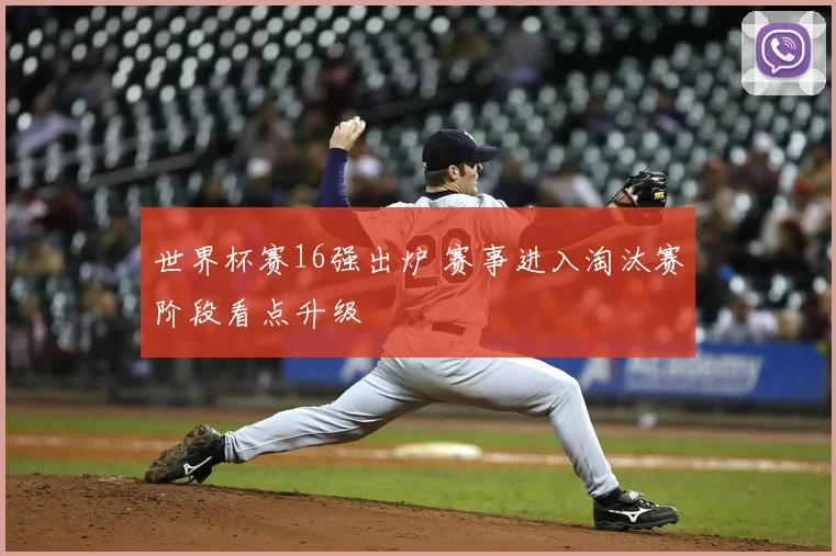 世界杯赛16强出炉 赛事进入淘汰赛阶段看点升级