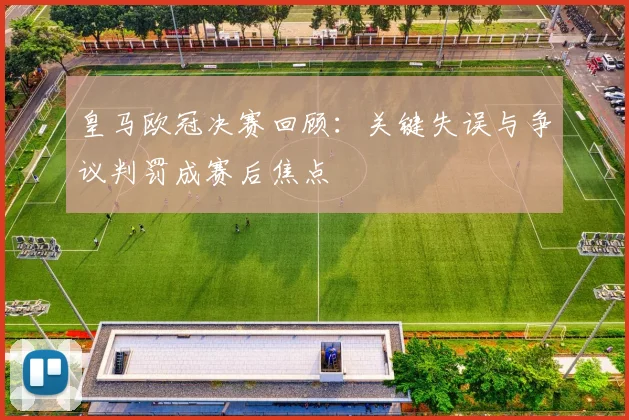 皇马欧冠决赛回顾:关键失误与争议判罚成赛后焦点